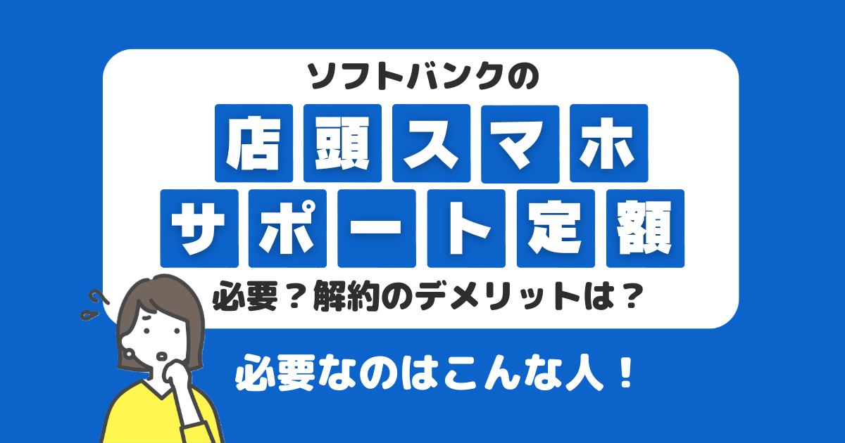 ソフトバンクの店頭スマホサポート定額は必要？解約のデメリットは？必要な人はこんな人！