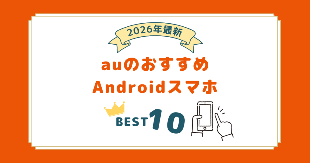 2026年2月最新｜au機種変更におすすめのアンドロイドスマホランキング