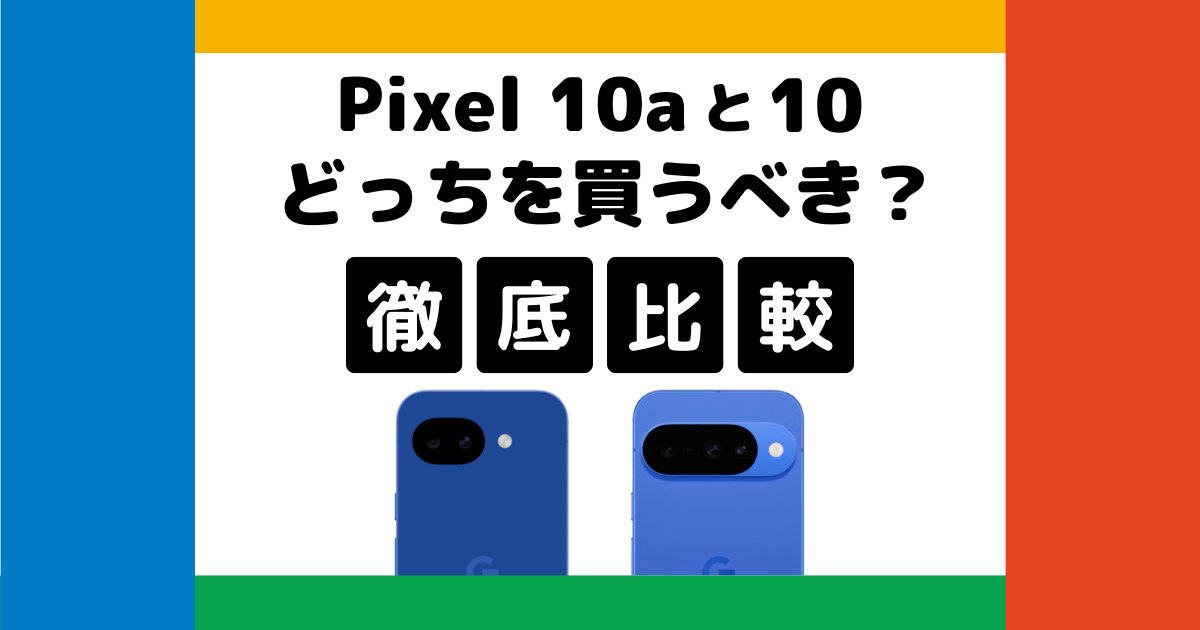 Google Pixel 10aとPixel 10を比較!どっちを買うべき?何が違う?徹底解説